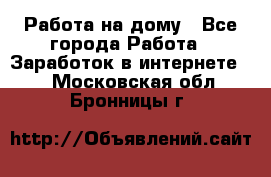 Работа на дому - Все города Работа » Заработок в интернете   . Московская обл.,Бронницы г.